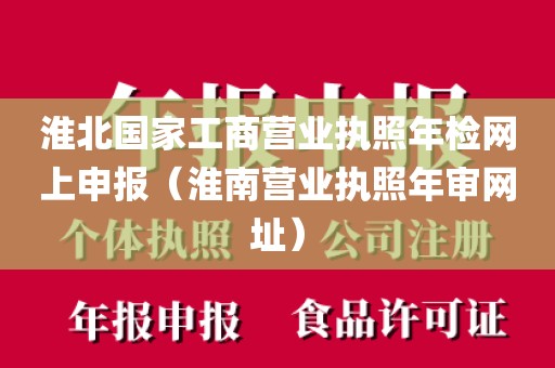 淮北国家工商营业执照年检网上申报(淮南营业执照年审网址)