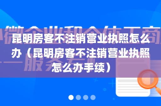 昆明房客不注销营业执照怎么办（昆明房客不注销营业执照怎么办手续）