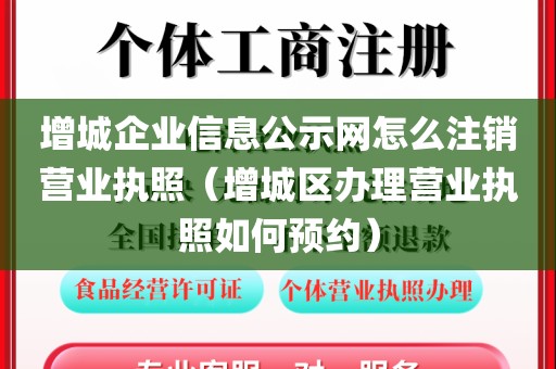增城企业信息公示网怎么注销营业执照(增城区办理营业执照如何预约)