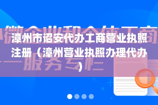 漳州市诏安代办工商营业执照注册（漳州营业执照办理代办）
