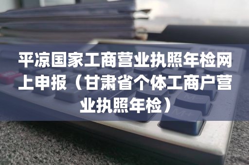 平凉国家工商营业执照年检网上申报（甘肃省个体工商户营业执照年检）