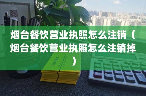 烟台餐饮营业执照怎么注销（烟台餐饮营业执照怎么注销掉）