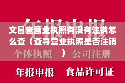 文昌查营业执照有没有注销怎么查（查寻营业执照是否注销）