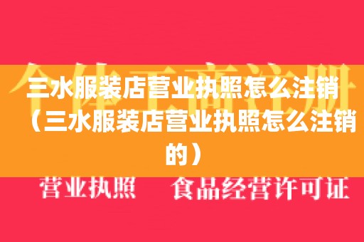 三水服装店营业执照怎么注销(三水服装店营业执照怎么注销的)