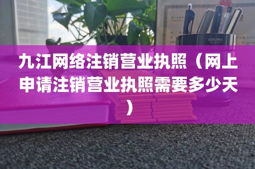 九江网络注销营业执照（网上申请注销营业执照需要多少天）