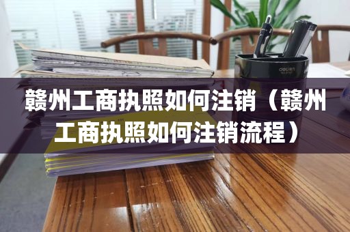 赣州工商执照如何注销（赣州工商执照如何注销流程）