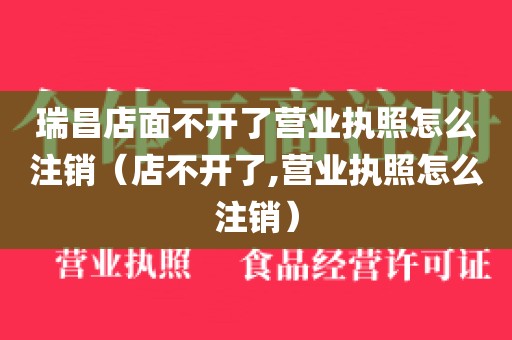 瑞昌店面不开了营业执照怎么注销（店不开了,营业执照怎么注销）