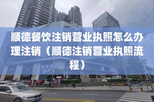 顺德餐饮注销营业执照怎么办理注销（顺德注销营业执照流程）