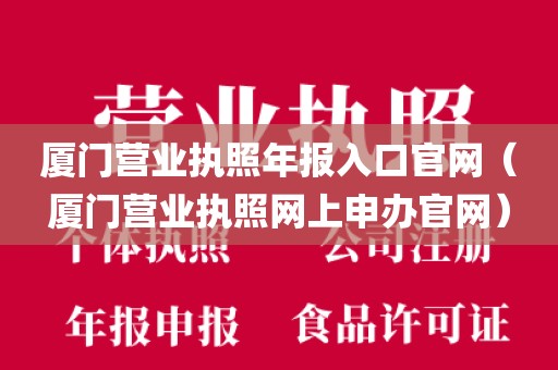 厦门营业执照年报入口官网(厦门营业执照网上申办官网)