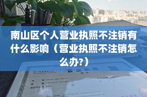 南山区个人营业执照不注销有什么影响（营业执照不注销怎么办?）