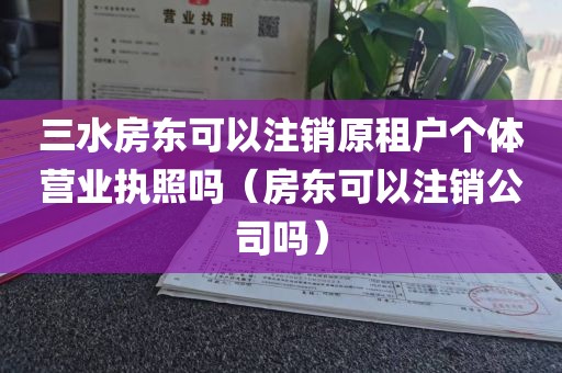 三水房东可以注销原租户个体营业执照吗（房东可以注销公司吗）