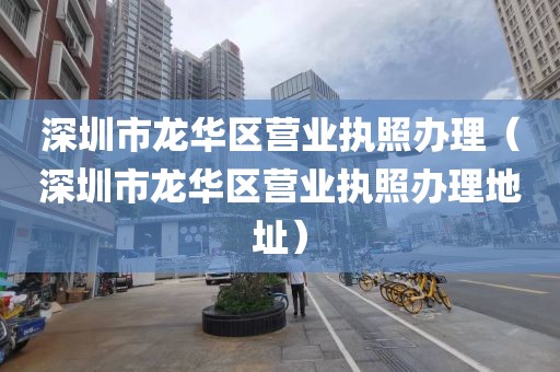 深圳市龙华区营业执照办理（深圳市龙华区营业执照办理地址）