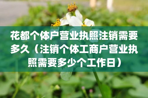 花都个体户营业执照注销需要多久（注销个体工商户营业执照需要多少个工作日）