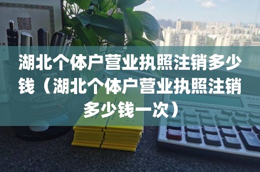 湖北个体户营业执照注销多少钱（湖北个体户营业执照注销多少钱一次）
