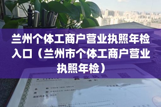 兰州个体工商户营业执照年检入口（兰州市个体工商户营业执照年检）
