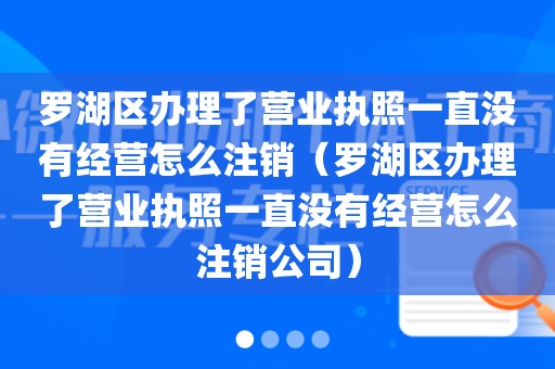 罗湖区办理了营业执照一直没有经营怎么注销（罗湖区办理了营业执照一直没有经营怎么注销公司）
