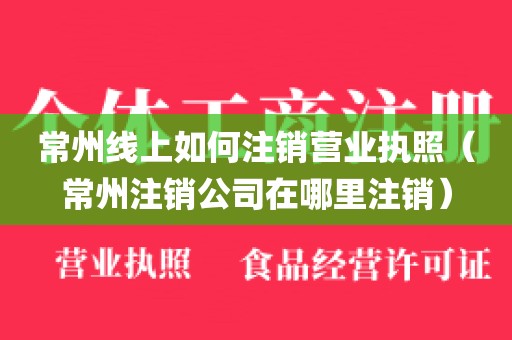常州线上如何注销营业执照(常州注销公司在哪里注销)