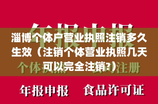淄博个体户营业执照注销多久生效（注销个体营业执照几天可以完全注销?）