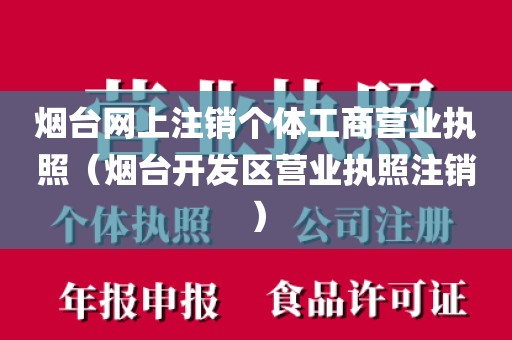 烟台网上注销个体工商营业执照（烟台开发区营业执照注销）