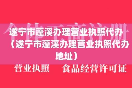 遂宁市蓬溪办理营业执照代办(遂宁市蓬溪办理营业执照代办地址)