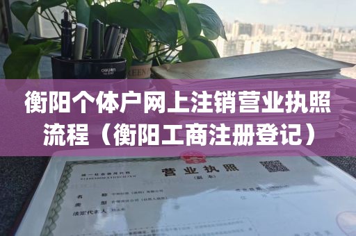 衡阳个体户网上注销营业执照流程（衡阳工商注册登记）