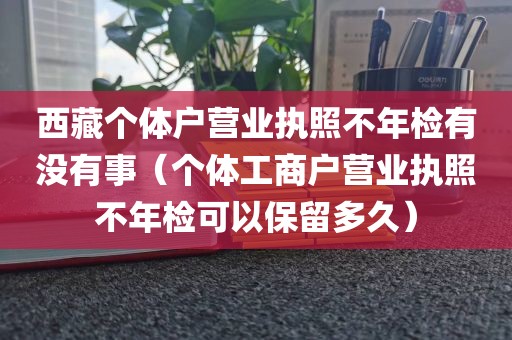 西藏个体户营业执照不年检有没有事（个体工商户营业执照不年检可以保留多久）