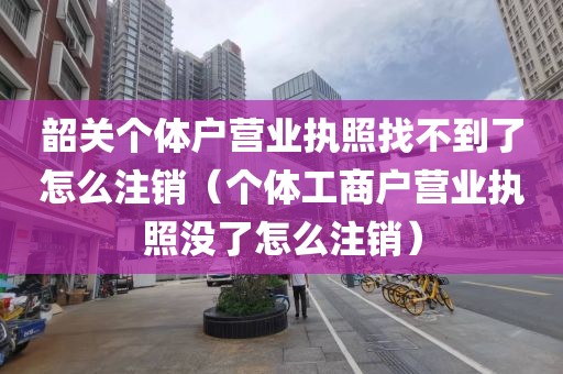 韶关个体户营业执照找不到了怎么注销（个体工商户营业执照没了怎么注销）