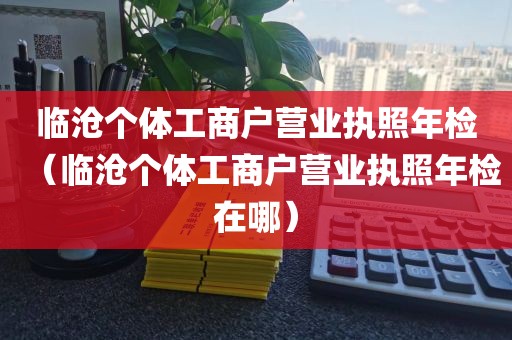 临沧个体工商户营业执照年检(临沧个体工商户营业执照年检在哪)