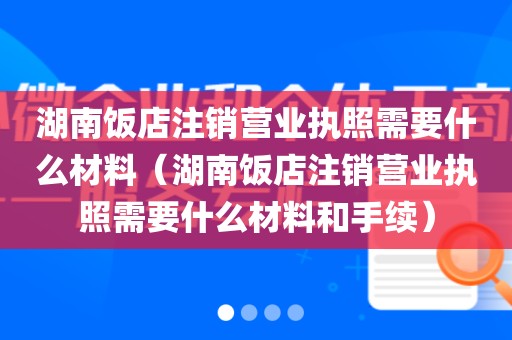 湖南饭店注销营业执照需要什么材料（湖南饭店注销营业执照需要什么材料和手续）