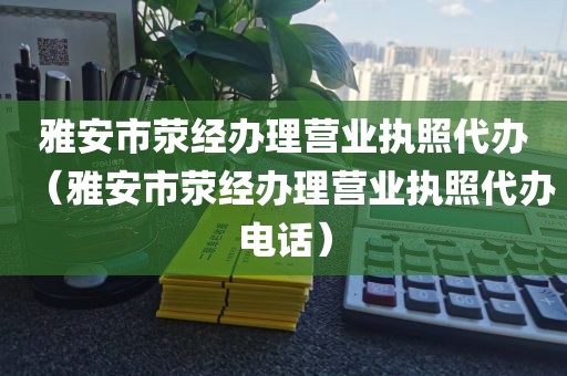 雅安市荥经办理营业执照代办（雅安市荥经办理营业执照代办电话）