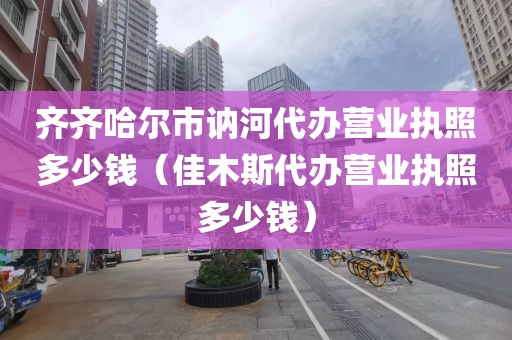 齐齐哈尔市讷河代办营业执照多少钱(佳木斯代办营业执照多少钱)