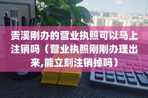 贵溪刚办的营业执照可以马上注销吗（营业执照刚刚办理出来,能立刻注销掉吗）