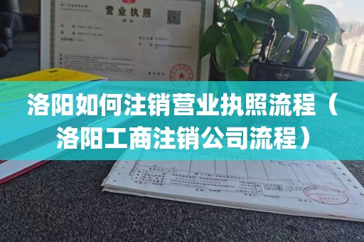 洛阳如何注销营业执照流程（洛阳工商注销公司流程）