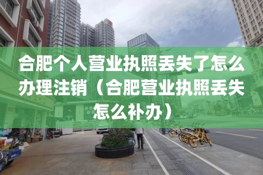 合肥个人营业执照丢失了怎么办理注销（合肥营业执照丢失怎么补办）