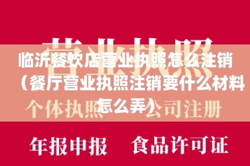 临沂餐饮店营业执照怎么注销(餐厅营业执照注销要什么材料怎么弄)