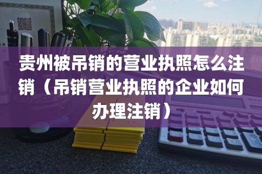 贵州被吊销的营业执照怎么注销（吊销营业执照的企业如何办理注销）