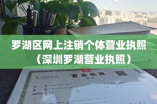 罗湖区网上注销个体营业执照(深圳罗湖营业执照)