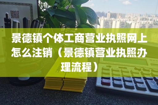 景德镇个体工商营业执照网上怎么注销(景德镇营业执照办理流程)