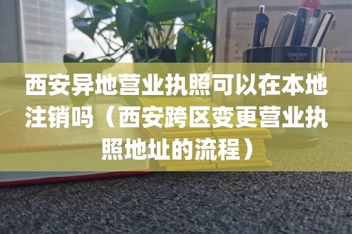 西安异地营业执照可以在本地注销吗（西安跨区变更营业执照地址的流程）
