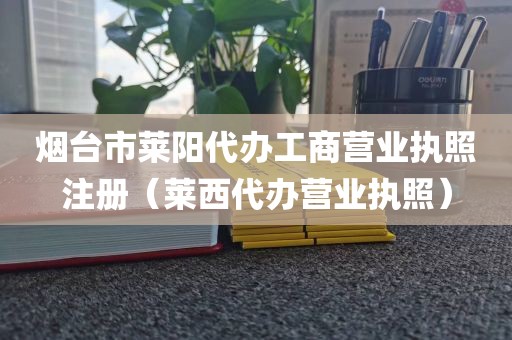 烟台市莱阳代办工商营业执照注册（莱西代办营业执照）