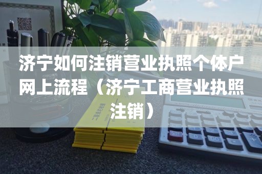 济宁如何注销营业执照个体户网上流程(济宁工商营业执照注销)