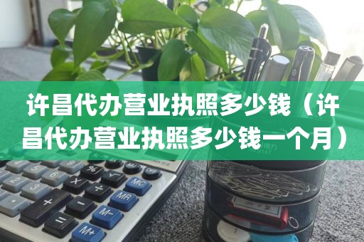 许昌代办营业执照多少钱（许昌代办营业执照多少钱一个月）