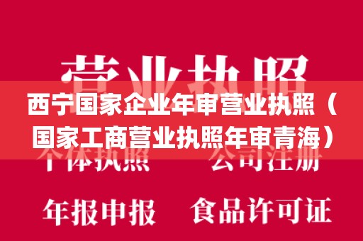西宁国家企业年审营业执照（国家工商营业执照年审青海）