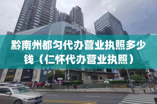 黔南州都匀代办营业执照多少钱（仁怀代办营业执照）