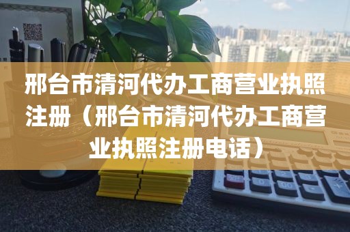 邢台市清河代办工商营业执照注册（邢台市清河代办工商营业执照注册电话）