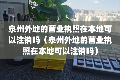 泉州外地的营业执照在本地可以注销吗（泉州外地的营业执照在本地可以注销吗）