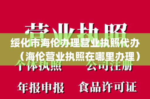 绥化市海伦办理营业执照代办（海伦营业执照在哪里办理）