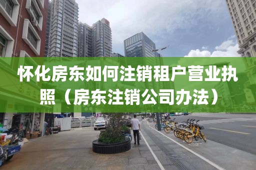 怀化房东如何注销租户营业执照（房东注销公司办法）