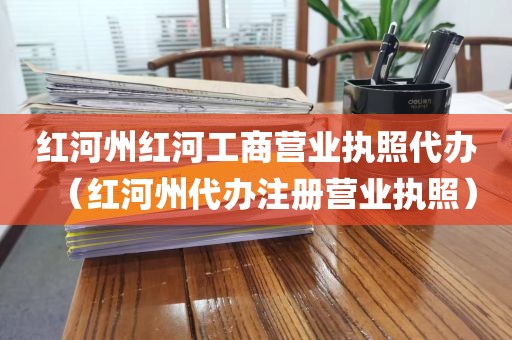 红河州红河工商营业执照代办（红河州代办注册营业执照）