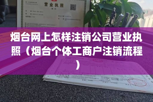 烟台网上怎样注销公司营业执照（烟台个体工商户注销流程）